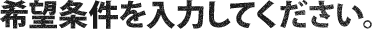 希望条件を入力してください 希望条件を入力してください